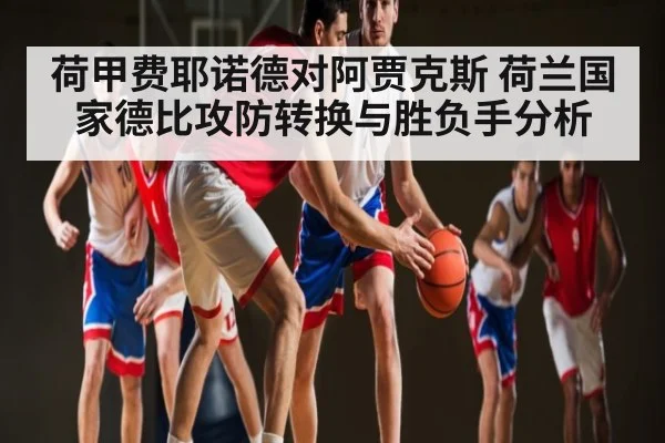 荷甲费耶诺德对阿贾克斯 荷兰国家德比攻防转换与胜负手分析