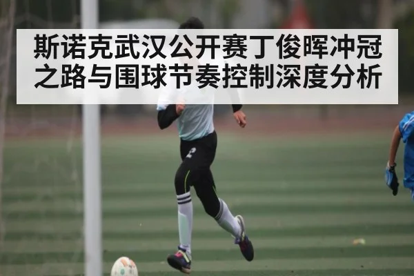 斯诺克武汉公开赛丁俊晖冲冠之路与围球节奏控制深度分析