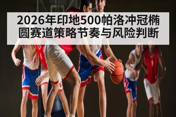 2026年印地500帕洛冲冠椭圆赛道策略节奏与风险判断